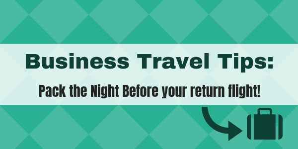 Business Travel Tips - pack the night before your return flight