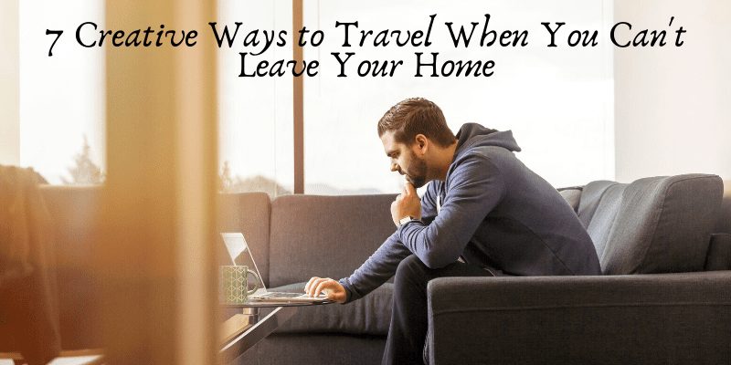 7 Creative Ways to Travel When You Can't Leave Your Home but want to