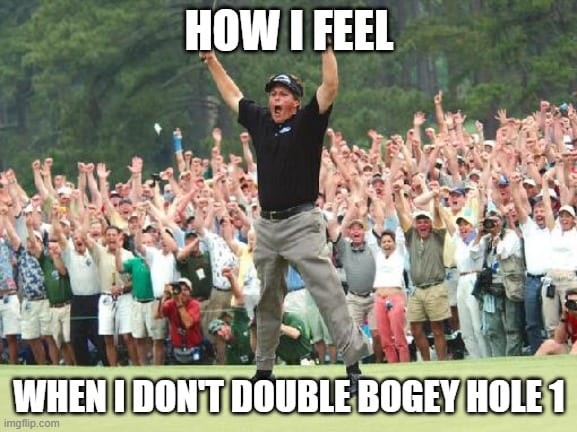 Golf Memes - how I feel when I don't double bogey hole 1